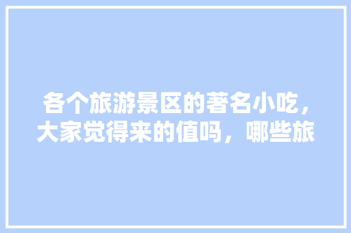 各个旅游景区的著名小吃，大家觉得来的值吗，哪些旅游景点有哪些特色的小吃 各个旅游景区的著名小吃，大家觉得来的值吗，哪些旅游景点有哪些特色的小吃 美食推荐