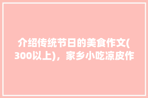 介绍传统节日的美食作文(300以上)，家乡小吃凉皮作文 介绍传统节日的美食作文(300以上)，家乡小吃凉皮作文 美食推荐