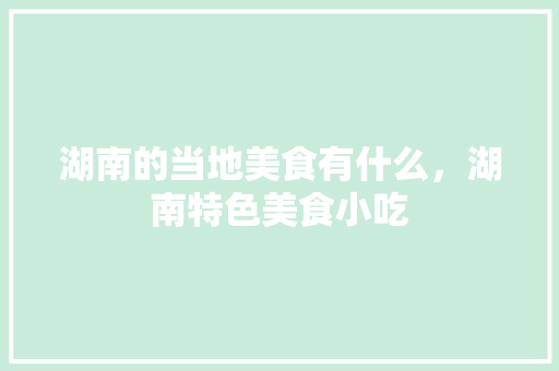 湖南的当地美食有什么，湖南特色美食小吃 湖南的当地美食有什么，湖南特色美食小吃 美食推荐