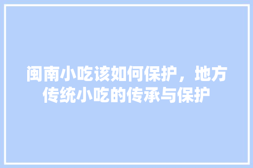 闽南小吃该如何保护，地方传统小吃的传承与保护