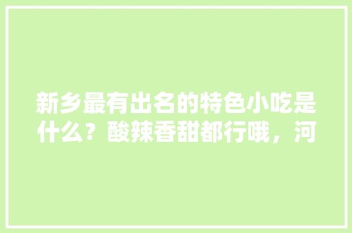新乡最有出名的特色小吃是什么？酸辣香甜都行哦，河南新乡特色美食小吃 新乡最有出名的特色小吃是什么？酸辣香甜都行哦，河南新乡特色美食小吃 健康建议