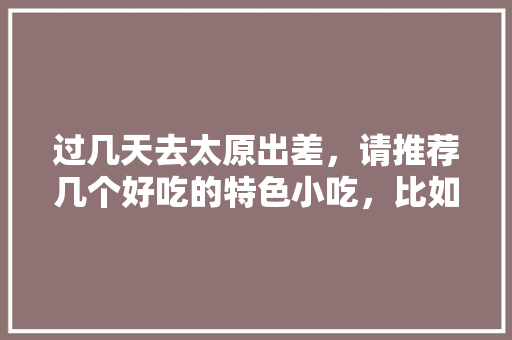 过几天去太原出差，请推荐几个好吃的特色小吃，比如那种在胡同里面味道比较正宗的， 过几天去太原出差，请推荐几个好吃的特色小吃，比如那种在胡同里面味道比较正宗的， 旅行资讯