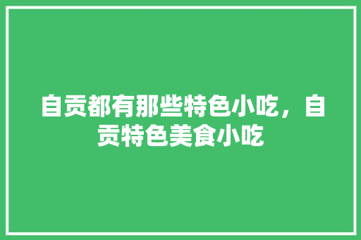 自贡都有那些特色小吃，自贡特色美食小吃