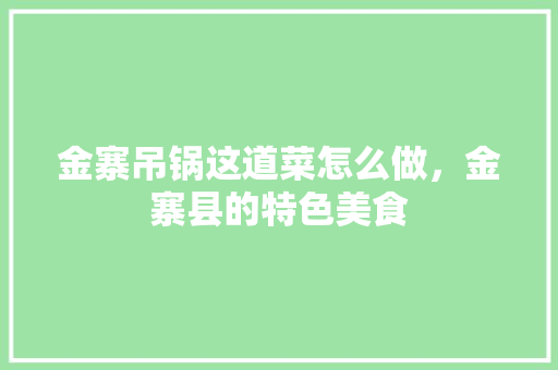 金寨吊锅这道菜怎么做，金寨县的特色美食 金寨吊锅这道菜怎么做，金寨县的特色美食 旅行资讯