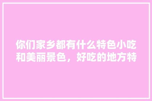 你们家乡都有什么特色小吃和美丽景色，好吃的地方特色美食 你们家乡都有什么特色小吃和美丽景色，好吃的地方特色美食 旅行资讯