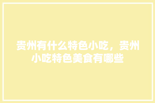 贵州有什么特色小吃，贵州小吃特色美食有哪些 贵州有什么特色小吃，贵州小吃特色美食有哪些 家居窍门