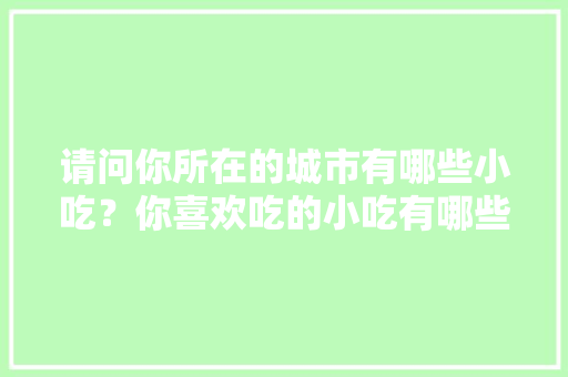 请问你所在的城市有哪些小吃？你喜欢吃的小吃有哪些，特色当地美食 请问你所在的城市有哪些小吃？你喜欢吃的小吃有哪些，特色当地美食 美食推荐