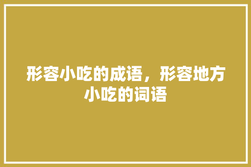形容小吃的成语，形容地方小吃的词语 形容小吃的成语，形容地方小吃的词语 家居窍门