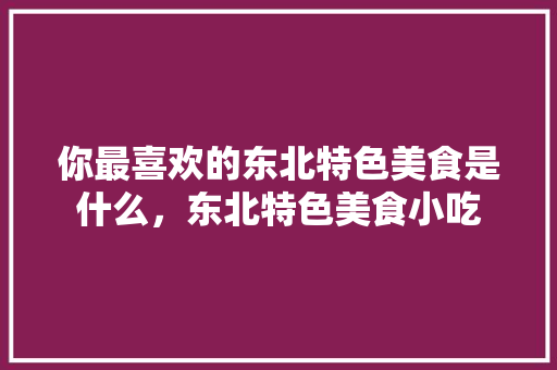 你最喜欢的东北特色美食是什么，东北特色美食小吃 你最喜欢的东北特色美食是什么，东北特色美食小吃 美食推荐
