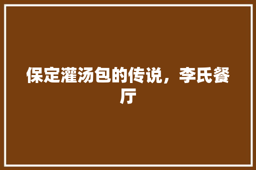 保定灌汤包的传说，李氏餐厅 保定灌汤包的传说，李氏餐厅 美食推荐