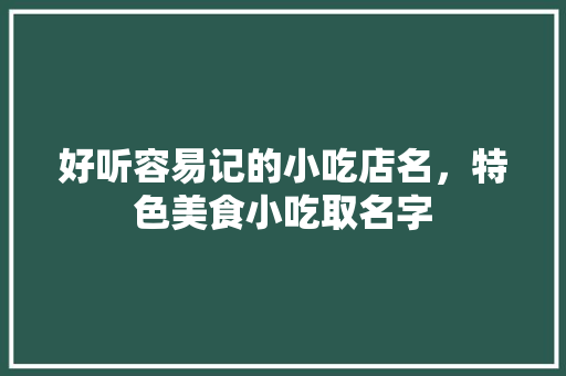 好听容易记的小吃店名，特色美食小吃取名字