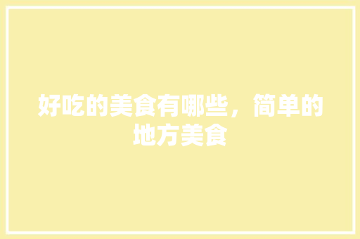 好吃的美食有哪些，简单的地方美食 好吃的美食有哪些，简单的地方美食 旅行资讯
