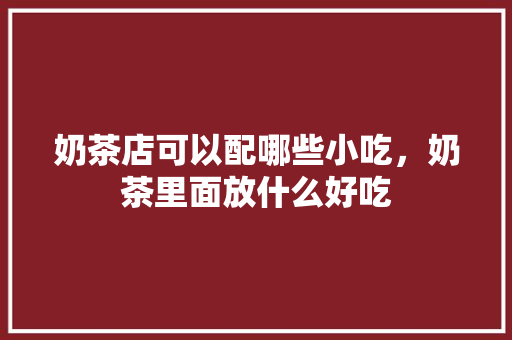 奶茶店可以配哪些小吃，奶茶里面放什么好吃 奶茶店可以配哪些小吃，奶茶里面放什么好吃 家居窍门