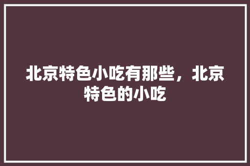 北京特色小吃有那些，北京特色的小吃