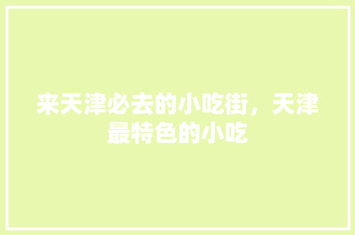 来天津必去的小吃街，天津最特色的小吃 来天津必去的小吃街，天津最特色的小吃 旅行资讯