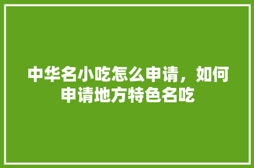 中华名小吃怎么申请，如何申请地方特色名吃 中华名小吃怎么申请，如何申请地方特色名吃 美食推荐