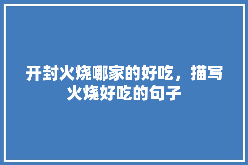 开封火烧哪家的好吃，描写火烧好吃的句子 开封火烧哪家的好吃，描写火烧好吃的句子 生活指南