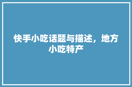 快手小吃话题与描述，地方小吃特产 快手小吃话题与描述，地方小吃特产 生活指南