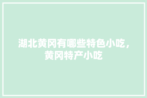 湖北黄冈有哪些特色小吃，黄冈特产小吃 湖北黄冈有哪些特色小吃，黄冈特产小吃 旅行资讯