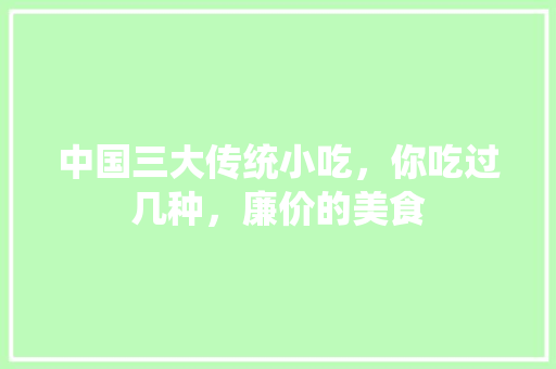 中国三大传统小吃，你吃过几种，廉价的美食 中国三大传统小吃，你吃过几种，廉价的美食 生活指南