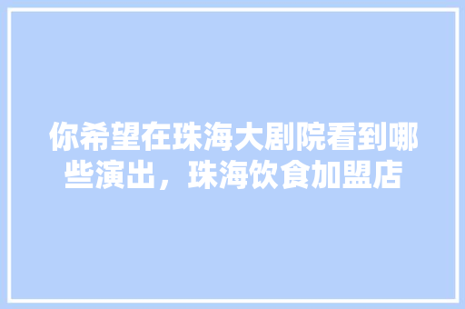 你希望在珠海大剧院看到哪些演出，珠海饮食加盟店 你希望在珠海大剧院看到哪些演出，珠海饮食加盟店 旅行资讯