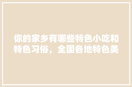 你的家乡有哪些特色小吃和特色习俗，全国各地特色美食小吃 你的家乡有哪些特色小吃和特色习俗，全国各地特色美食小吃 家居窍门
