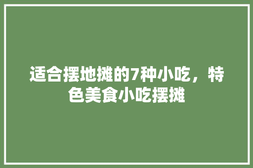 适合摆地摊的7种小吃，特色美食小吃摆摊 适合摆地摊的7种小吃，特色美食小吃摆摊 家居窍门