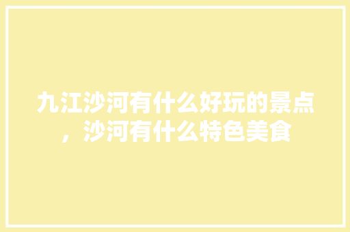 九江沙河有什么好玩的景点，沙河有什么特色美食 九江沙河有什么好玩的景点，沙河有什么特色美食 家居窍门