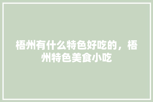 梧州有什么特色好吃的，梧州特色美食小吃 梧州有什么特色好吃的，梧州特色美食小吃 家居窍门
