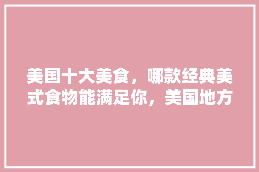美国十大美食，哪款经典美式食物能满足你，美国地方特色美食 美国十大美食，哪款经典美式食物能满足你，美国地方特色美食 家居窍门