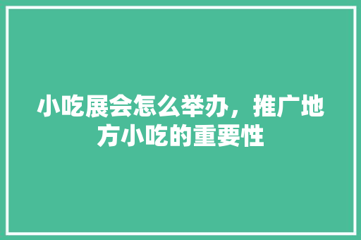小吃展会怎么举办，推广地方小吃的重要性 小吃展会怎么举办，推广地方小吃的重要性 健康建议