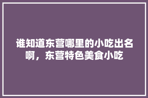 谁知道东营哪里的小吃出名啊，东营特色美食小吃 谁知道东营哪里的小吃出名啊，东营特色美食小吃 旅行资讯