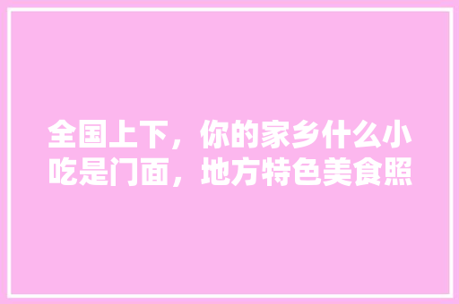 全国上下，你的家乡什么小吃是门面，地方特色美食照片 全国上下，你的家乡什么小吃是门面，地方特色美食照片 健康建议