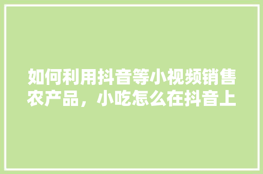 如何利用抖音等小视频销售农产品，小吃怎么在抖音上推广 如何利用抖音等小视频销售农产品，小吃怎么在抖音上推广 美食推荐