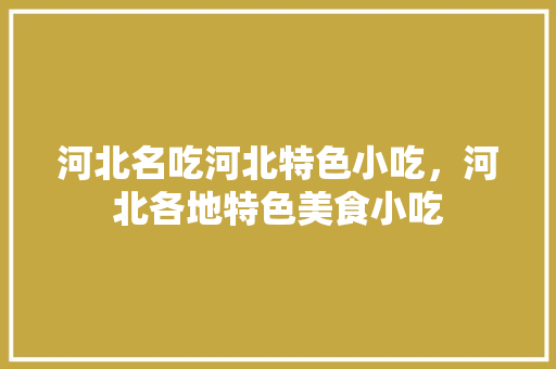 河北名吃河北特色小吃，河北各地特色美食小吃 河北名吃河北特色小吃，河北各地特色美食小吃 旅行资讯