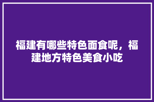 福建有哪些特色面食呢，福建地方特色美食小吃 福建有哪些特色面食呢，福建地方特色美食小吃 旅行资讯
