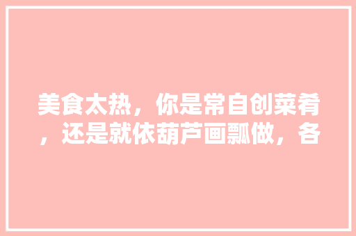 美食太热，你是常自创菜肴，还是就依葫芦画瓢做，各地网红小吃 美食太热，你是常自创菜肴，还是就依葫芦画瓢做，各地网红小吃 健康建议