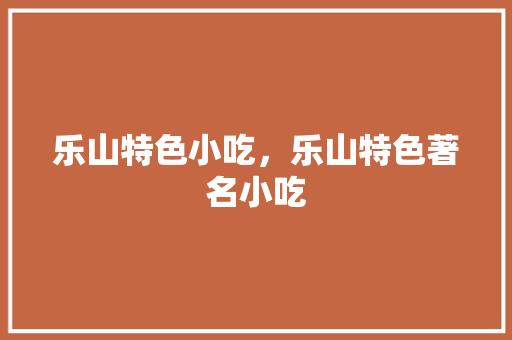 乐山特色小吃，乐山特色著名小吃 乐山特色小吃，乐山特色著名小吃 健康建议