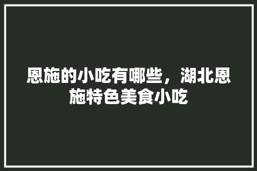 恩施的小吃有哪些，湖北恩施特色美食小吃 恩施的小吃有哪些，湖北恩施特色美食小吃 健康建议