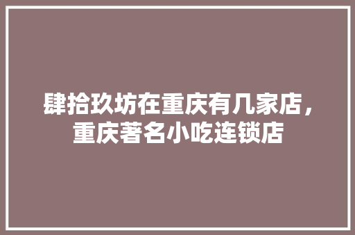 肆拾玖坊在重庆有几家店，重庆著名小吃连锁店 肆拾玖坊在重庆有几家店，重庆著名小吃连锁店 家居窍门