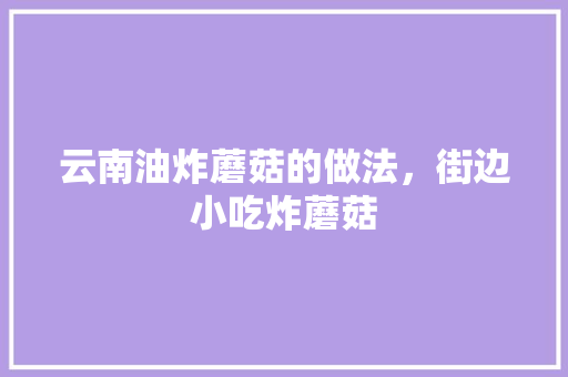 云南油炸蘑菇的做法，街边小吃炸蘑菇 云南油炸蘑菇的做法，街边小吃炸蘑菇 美食推荐