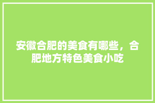 安徽合肥的美食有哪些，合肥地方特色美食小吃 安徽合肥的美食有哪些，合肥地方特色美食小吃 旅行资讯