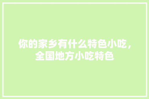 你的家乡有什么特色小吃，全国地方小吃特色 你的家乡有什么特色小吃，全国地方小吃特色 家居窍门