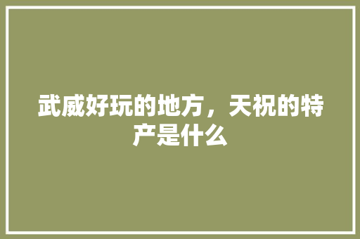 武威好玩的地方，天祝的特产是什么 武威好玩的地方，天祝的特产是什么 健康建议