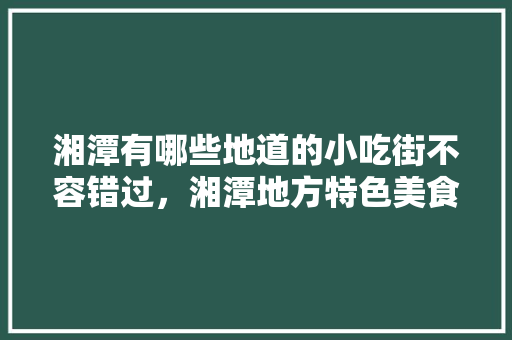 湘潭有哪些地道的小吃街不容错过，湘潭地方特色美食 湘潭有哪些地道的小吃街不容错过，湘潭地方特色美食 健康建议