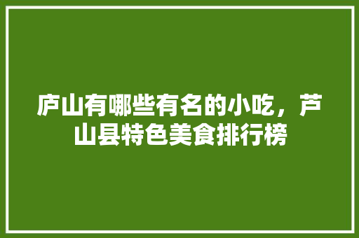 庐山有哪些有名的小吃，芦山县特色美食排行榜 庐山有哪些有名的小吃，芦山县特色美食排行榜 旅行资讯