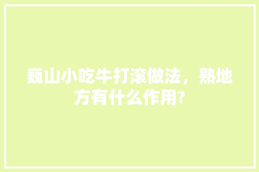 巍山小吃牛打滚做法，熟地方有什么作用? 巍山小吃牛打滚做法，熟地方有什么作用? 旅行资讯