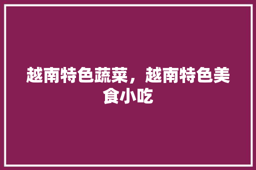 越南特色蔬菜，越南特色美食小吃 越南特色蔬菜，越南特色美食小吃 健康建议