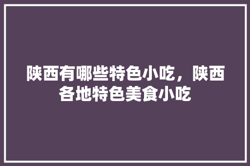 陕西有哪些特色小吃，陕西各地特色美食小吃 陕西有哪些特色小吃，陕西各地特色美食小吃 旅行资讯