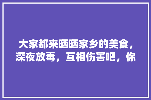 大家都来晒晒家乡的美食，深夜放毒，互相伤害吧，你敢来吗，深夜放毒美食gif一张图多个美食 大家都来晒晒家乡的美食，深夜放毒，互相伤害吧，你敢来吗，深夜放毒美食gif一张图多个美食 生活指南